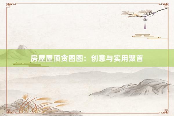 房屋屋顶贪图图：创意与实用聚首