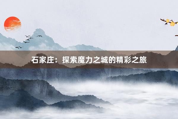 石家庄：探索魔力之城的精彩之旅