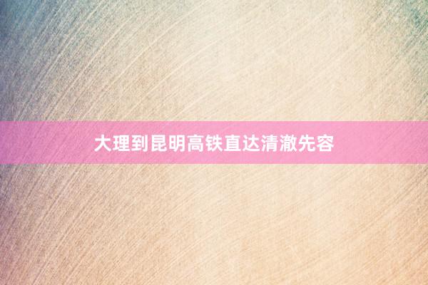 大理到昆明高铁直达清澈先容