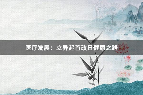 医疗发展：立异起首改日健康之路